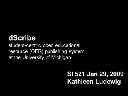 DScribe student-centric open educational resource (OER) publishing system at the University of Michigan SI 521 Jan 29, 2009 Kathleen Ludewig.