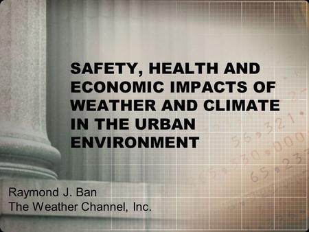 SAFETY, HEALTH AND ECONOMIC IMPACTS OF WEATHER AND CLIMATE IN THE URBAN ENVIRONMENT Raymond J. Ban The Weather Channel, Inc.