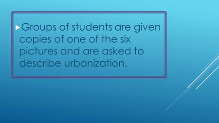  Groups of students are given copies of one of the six pictures and are asked to describe urbanization.