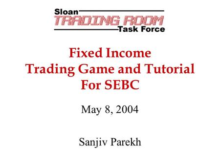 Fixed Income Trading Game and Tutorial For SEBC May 8, 2004 Sanjiv Parekh.
