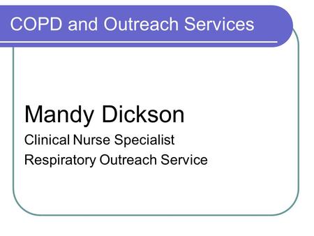 COPD and Outreach Services Mandy Dickson Clinical Nurse Specialist Respiratory Outreach Service.