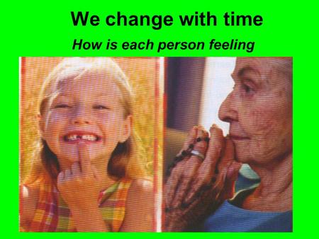 We change with time How is each person feeling. The picture shows the way we are at the beginning of our life. The young girl is fit and healthy. She.
