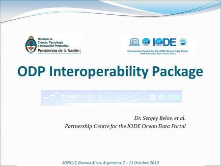 ODP Interoperability Package Dr. Sergey Belov, et al. Partnership Centre for the IODE Ocean Data Portal MINCyT, Buenos Aires, Argentina, 7 – 11 October.