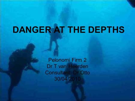 DANGER AT THE DEPTHS Pelonomi Firm 2 Dr T van Heerden Consultant: Dr Otto 30/04/2010.