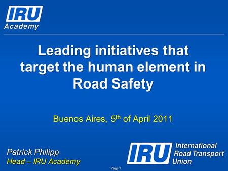 Leading initiatives that target the human element in Road Safety Buenos Aires, 5 th of April 2011 Page 1 Patrick Philipp Head – IRU Academy.