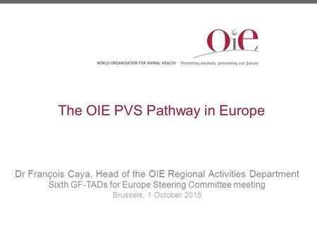The OIE PVS Pathway in Europe Dr François Caya, Head of the OIE Regional Activities Department Sixth GF-TADs for Europe Steering Committee meeting Brussels,