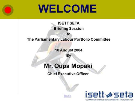 WELCOME Back ISETT SETA Briefing Session to The Parliamentary Labour Portfolio Committee 10 August 2004 By Mr. Oupa Mopaki Chief Executive Officer.