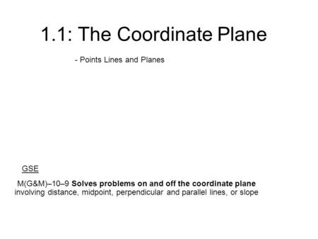 1.1: The Coordinate Plane - Points Lines and Planes M(G&M)–10–9 Solves problems on and off the coordinate plane involving distance, midpoint, perpendicular.