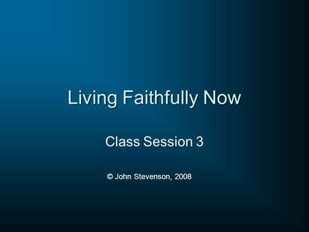 Living Faithfully Now Class Session 3 © John Stevenson, 2008.