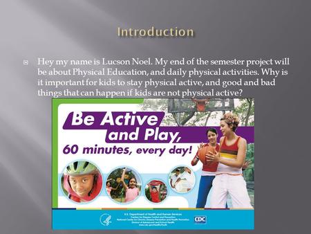  Hey my name is Lucson Noel. My end of the semester project will be about Physical Education, and daily physical activities. Why is it important for kids.