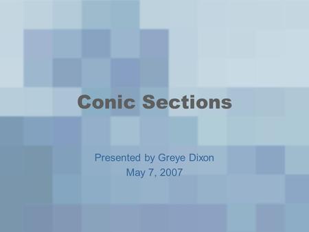 Conic Sections Presented by Greye Dixon May 7, 2007.