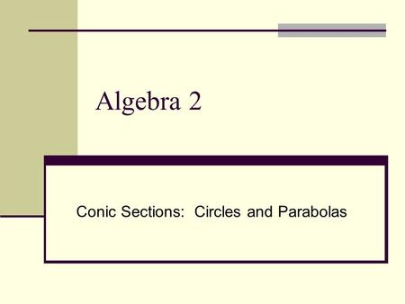 Algebra 2 Conic Sections: Circles and Parabolas. Circles I can learn the relationship between the center and radius of a circle and the equation of a.