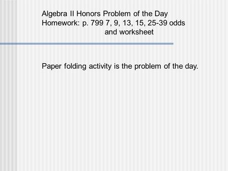 Algebra II Honors Problem of the Day Homework: p. 799 7, 9, 13, 15, 25-39 odds and worksheet Paper folding activity is the problem of the day.