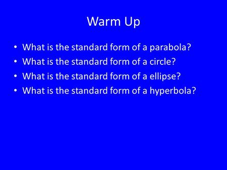 Warm Up What is the standard form of a parabola? What is the standard form of a circle? What is the standard form of a ellipse? What is the standard form.