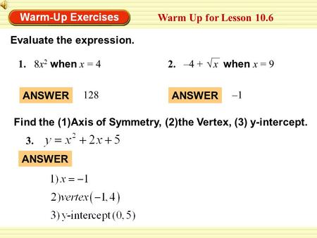 ANSWER 3. Evaluate the expression. Warm Up for Lesson 10.6 1.8x 2 when x = 4 ANSWER 128 ANSWER –1 2.–4 + x when x = 9 √ Find the (1)Axis of Symmetry, (2)the.