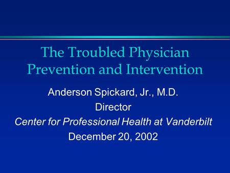 The Troubled Physician Prevention and Intervention Anderson Spickard, Jr., M.D. Director Center for Professional Health at Vanderbilt December 20, 2002.