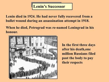 Lenin’s Successor Lenin died in 1924. He had never fully recovered from a bullet wound during an assassination attempt in 1918. When he died, Petrograd.