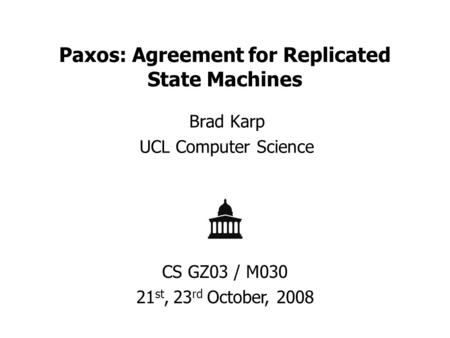 Paxos: Agreement for Replicated State Machines Brad Karp UCL Computer Science CS GZ03 / M030 21 st, 23 rd October, 2008.