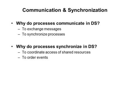 Communication & Synchronization Why do processes communicate in DS? –To exchange messages –To synchronize processes Why do processes synchronize in DS?