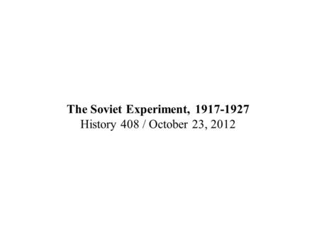 The Soviet Experiment, 1917-1927 History 408 / October 23, 2012.