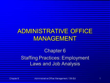 Chapter 6Administrative Office Management, 13th Ed1 ADMINISTRATIVE OFFICE MANAGEMENT Chapter 6 Staffing Practices: Employment Laws and Job Analysis.