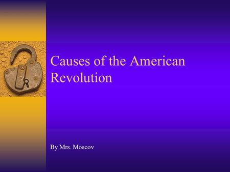 Causes of the American Revolution By Mrs. Moscov.