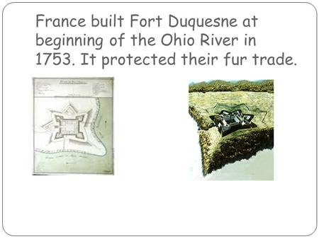 France built Fort Duquesne at beginning of the Ohio River in 1753. It protected their fur trade.