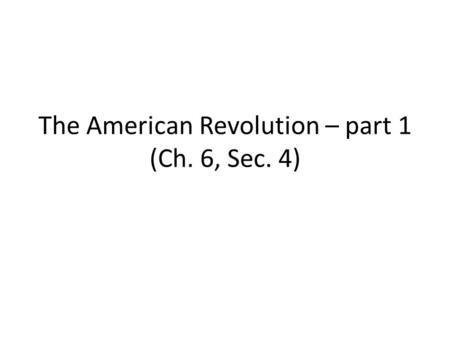The American Revolution – part 1 (Ch. 6, Sec. 4).