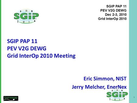 1 SGIP PAP 11 PEV V2G DEWG Dec 2-3, 2010 Grid InterOp 2010 Eric Simmon, NIST Jerry Melcher, EnerNex SGIP PAP 11 PEV V2G DEWG Grid InterOp 2010 Meeting.