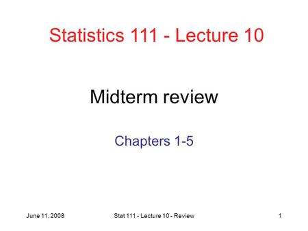 June 11, 2008Stat 111 - Lecture 10 - Review1 Midterm review Chapters 1-5 Statistics 111 - Lecture 10.