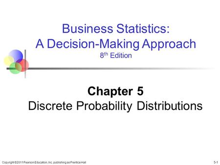 Copyright ©2011 Pearson Education, Inc. publishing as Prentice Hall 5-1 Business Statistics: A Decision-Making Approach 8 th Edition Chapter 5 Discrete.