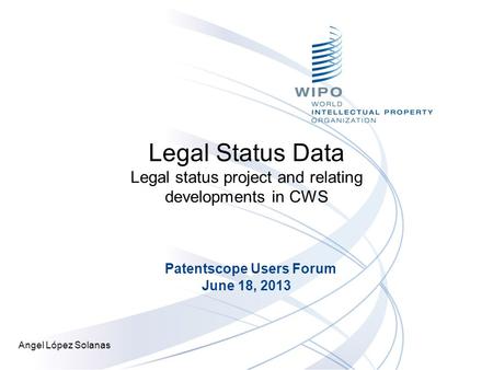 Legal Status Data Legal status project and relating developments in CWS Patentscope Users Forum June 18, 2013 Angel López Solanas.