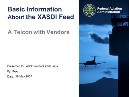 Presented to: By: Date: Federal Aviation Administration Basic Information About the XASDI Feed A Telcon with Vendors ASDI Vendors and Users FAA 18 May.