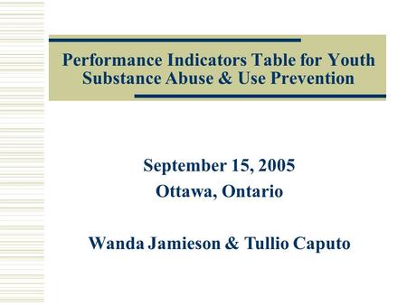 Performance Indicators Table for Youth Substance Abuse & Use Prevention September 15, 2005 Ottawa, Ontario Wanda Jamieson & Tullio Caputo.
