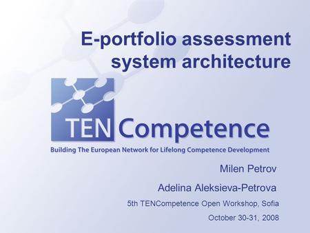 E-portfolio assessment system architecture Milen Petrov Adelina Aleksieva-Petrova 5th TENCompetence Open Workshop, Sofia October 30-31, 2008.