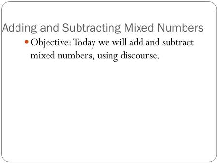 Adding and Subtracting Mixed Numbers Objective: Today we will add and subtract mixed numbers, using discourse.