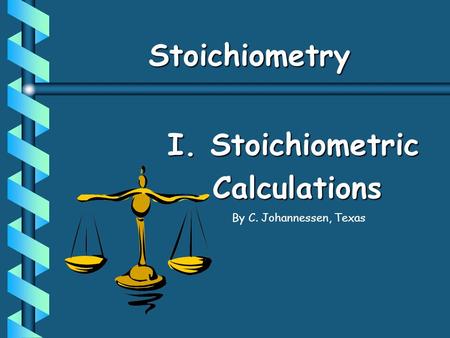 StoichiometryStoichiometry I. Stoichiometric Calculations By C. Johannessen, Texas.