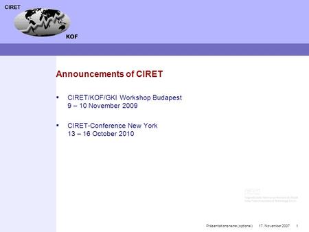 17. November 20071Präsentationsname (optional) Announcements of CIRET  CIRET/KOF/GKI Workshop Budapest 9 – 10 November 2009  CIRET-Conference New York.