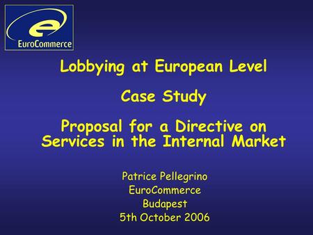 Lobbying at European Level Case Study Proposal for a Directive on Services in the Internal Market Patrice Pellegrino EuroCommerce Budapest 5th October.