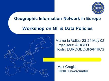 Geographic Information Network in Europe Workshop on GI & Data Policies Marne-la-Vallée 23-24 May 02 Organisers: AFIGEO Hosts: EUROGEOGRAPHICS Max Craglia.