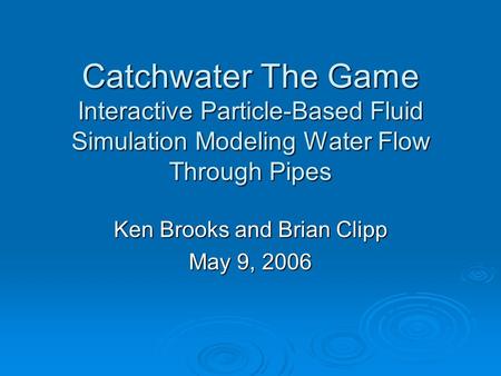 Catchwater The Game Interactive Particle-Based Fluid Simulation Modeling Water Flow Through Pipes Ken Brooks and Brian Clipp May 9, 2006.