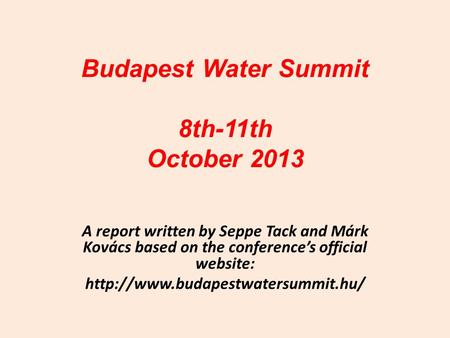 Budapest Water Summit 8th-11th October 2013 A report written by Seppe Tack and Márk Kovács based on the conference’s official website: