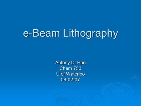 E-Beam Lithography Antony D. Han Chem 750 U of Waterloo 06-02-07.