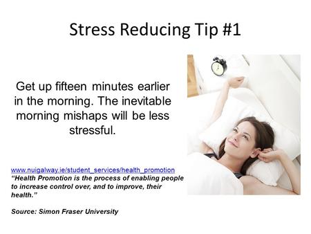 Stress Reducing Tip #1 Get up fifteen minutes earlier in the morning. The inevitable morning mishaps will be less stressful. www.nuigalway.ie/student_services/health_promotion.
