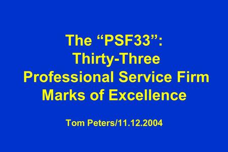 The “PSF33”: Thirty-Three Professional Service Firm Marks of Excellence Tom Peters/11.12.2004.