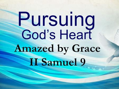Pursuing God’s Heart Amazed by Grace II Samuel 9.