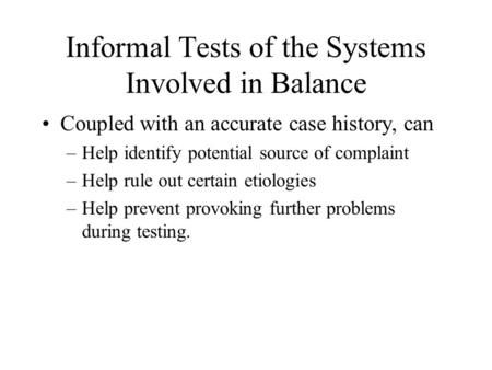 Informal Tests of the Systems Involved in Balance Coupled with an accurate case history, can –Help identify potential source of complaint –Help rule out.