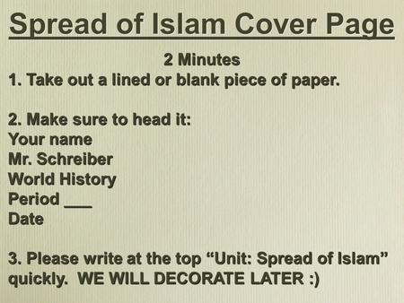 Spread of Islam Cover Page 2 Minutes 1. Take out a lined or blank piece of paper. 2. Make sure to head it: Your name Mr. Schreiber World History Period.