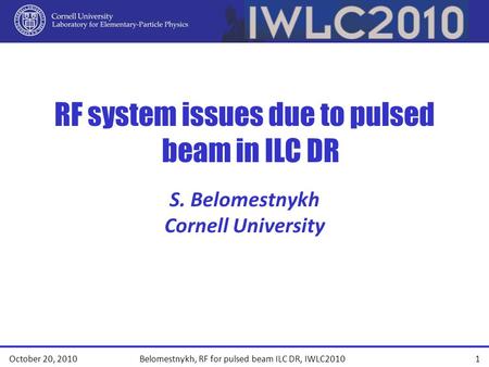 RF system issues due to pulsed beam in ILC DR October 20, 20101 Belomestnykh, RF for pulsed beam ILC DR, IWLC2010 S. Belomestnykh Cornell University.