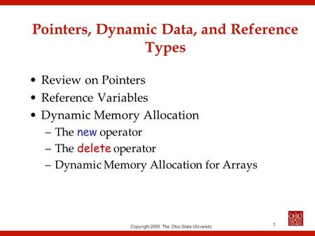 Copyright 2005, The Ohio State University 1 Pointers, Dynamic Data, and Reference Types Review on Pointers Reference Variables Dynamic Memory Allocation.